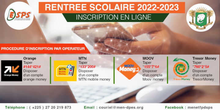 Image de Études/Devoirs. Pour s'inscrire en ligne, rendez-vous sur le site de la Direction des Stratégies, de la Planification et des Statistiques (DSPS): Comment s'inscrire en ligne ? A- Pour ORANGE-CI : #144*421# B- Pour MTN : *133*200# C- Pour MOOV : *155*7*6# D- Pour Trésor Pay : *760*2*5# Si vous êtes un nouvel entrant et que vous n'êtes pas reconnu dans le fichier 2021-2022, prenez attache avec votre établissement pour régulariser votre situation auprès de la DESPS avant d'effectuer votre inscription. En résumé : Votre pré-inscription 2022-2023 dépend de deux éléments : -Votre présence dans le fichier national (matricule valide) -Votre inscription et actualisation dans le fichier 2021-2022 (pour les anciens) ou -Votre Décision d'Affectation ou d'Orientation 2021-2022 (pour les nouveaux) Inscription en Ligne, Imprimer Reçu, Statistiques Scolaires, Fichier Élève