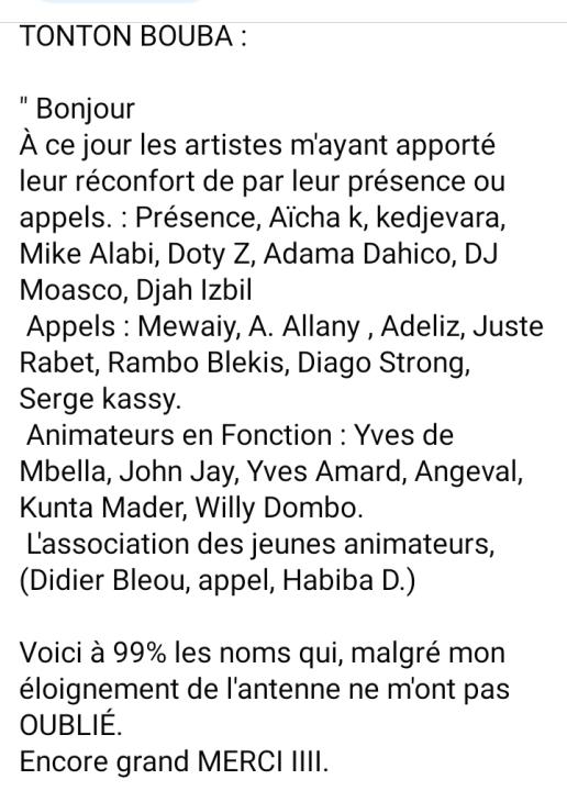 Deuxième Image de Célébrités. Il y'a de cela quelques jours que l'animateur émérite Tonton Bouba perdait son fils. Dans le but d'exprimer sa reconnaissance à ceux qui l'ont manifesté leur soutien lors de cette difficile épreuve que Tonton Bouba a fait une liste des personnalités concernées par cet hommage. Je suppose que c'est un geste de reconnaissance à l'égard de ses amis, mais mon inquiétude c'est la liste. Pensez vous qu'il a bien fait de citer des nom? Voici le message et la liste des personnalités concernées.