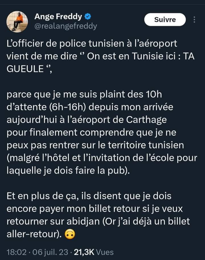 Deuxième Image de Célébrités. Le célèbre web humoriste ivoirien Ange Freddy a récemment été victime d'un fait que l'on pourrait qualifier d'abus alors qu'il se rendait en Tunisie. Ce qui est certain, c'est que l'événement qui a conduit notre web humoriste en Tunisie n'a pas pu se tenir car celui-ci n'a même pas pu mettre pied sur ledit territoire. Il a été recalé à l'aéroport. Au vu des récents incidents en Tunisie, je me demande si ce peuple ne méprise -t-il pas les Noirs ? Qu'en pensez-vous?