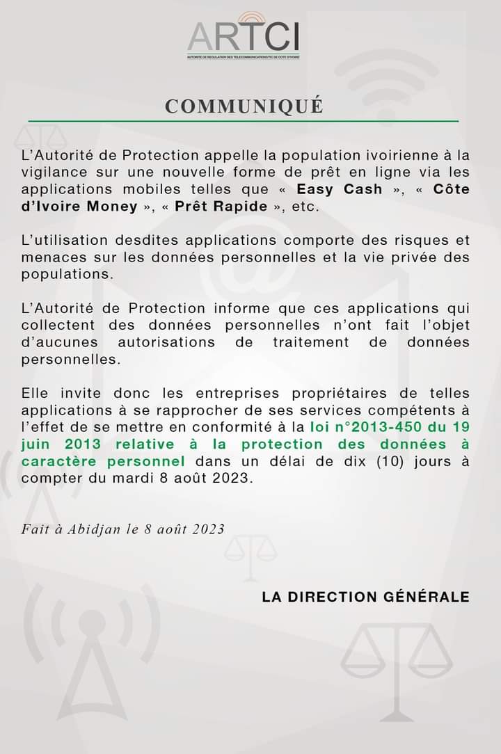 Image de Société. Depuis un certain temps, plusieurs pages et applications en ligne proposent des prêts d'argent. Une innovation qui interpelle l'autorité de régulation des télécommunications de Côte d'Ivoire ( ARTCI). Ainsi, pour faire face à cette initiative méconnue de l'institution, L'ARTCI avertit quant à la non protection de nos données à caractères personnelles et invitent les auteurs de ces applications ou pages à entrer en contact avec elle afin de s'aligner sur la réglementation en vigueur dans un délai de 10 jours. Êtes vous au courant de ce nouveau business ? Qu'en dites-vous ?