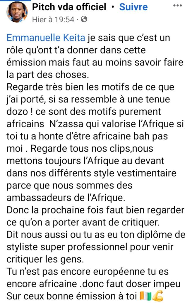 Image de Célébrités. Encore une fois de plus comme s'est devenu une habitude, la présentatrice ivoirienne, Emmanuelle Keita, dans son émission Mood'E s'est attaquée au style vestimentaire de célébrités. Cette fois-ci c'est le groupe VDA qui a fait les frais des critiques acerbes de EK. Des critiques qui n'ont pas été du goût des artistes zouglou. Ce qui va susciter la réaction de Pitch du groupe VDA. Je vous laisse découvrir sa réaction. Laissez moi un mot en commentaire sur ce que vous en pensez.